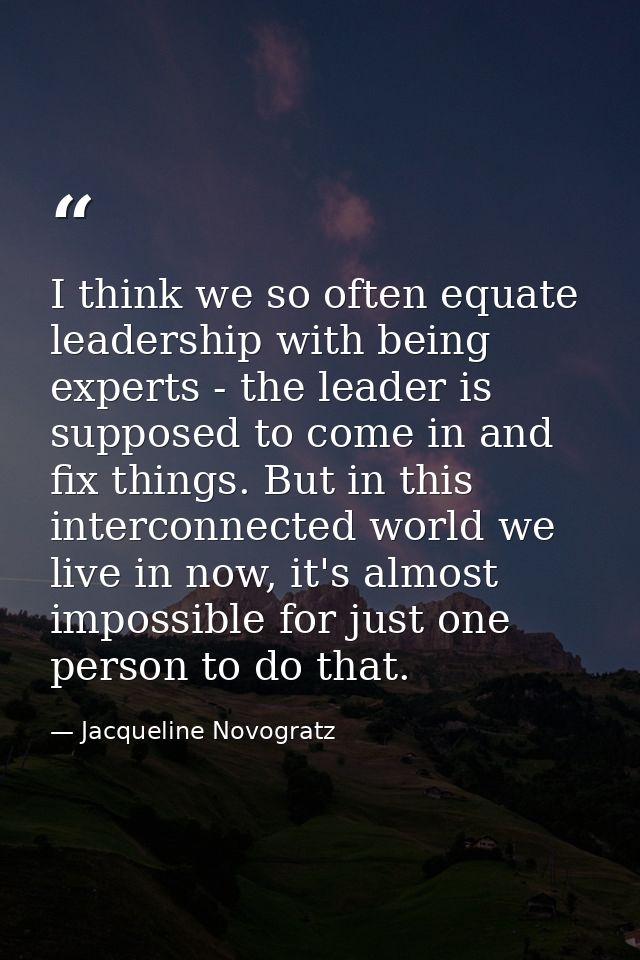I think we so often equate leadership with being experts - the leader is supposed to come in and fix things. But in this — Jacqueline Novogratz