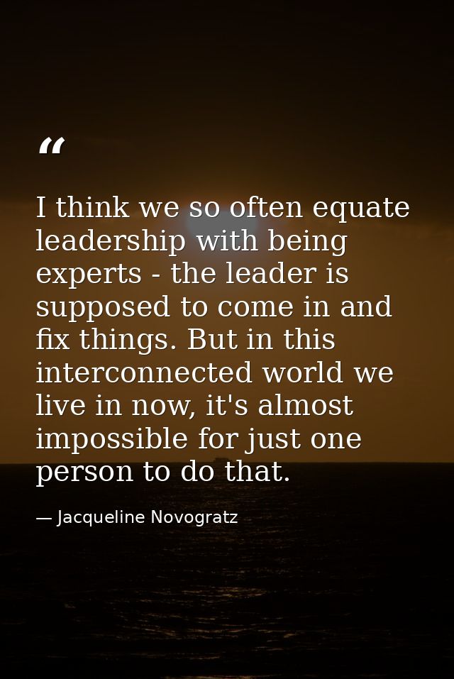 I think we so often equate leadership with being experts - the leader is supposed to come in and fix things. But in this — Jacqueline Novogratz