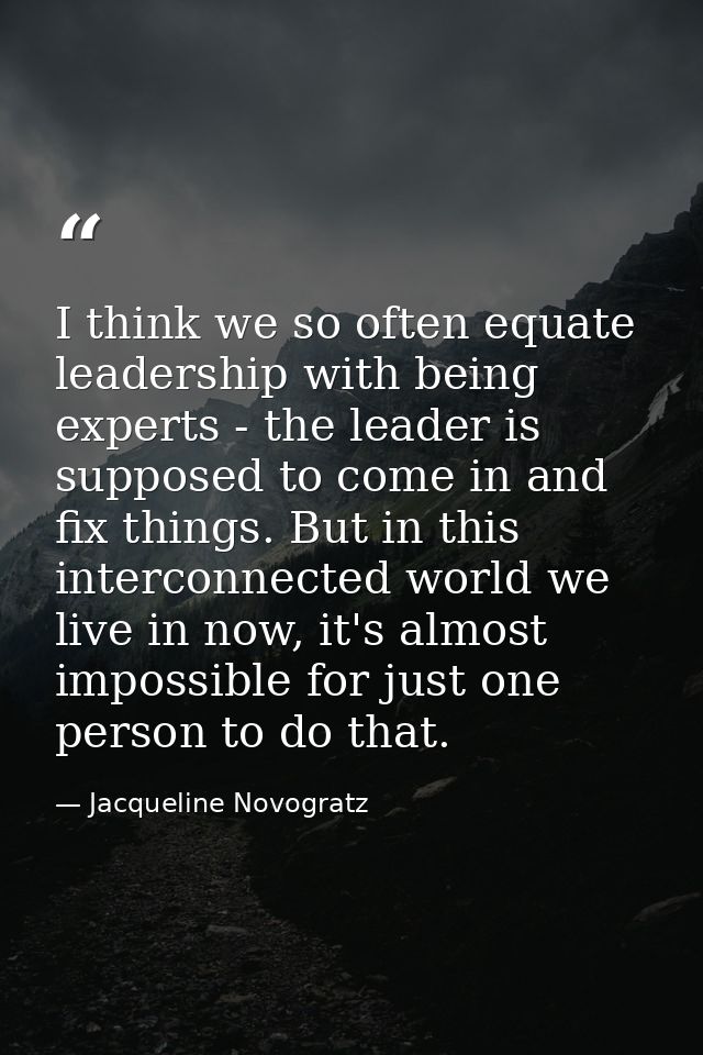 I think we so often equate leadership with being experts - the leader is supposed to come in and fix things. But in this — Jacqueline Novogratz