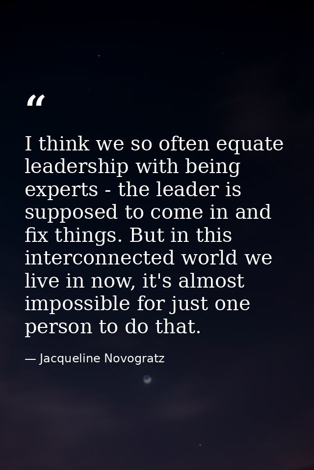I think we so often equate leadership with being experts - the leader is supposed to come in and fix things. But in this — Jacqueline Novogratz