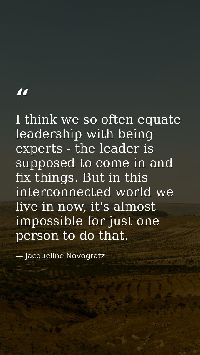 I think we so often equate leadership with being experts - the leader is supposed to come in and fix things. But in this — Jacqueline Novogratz