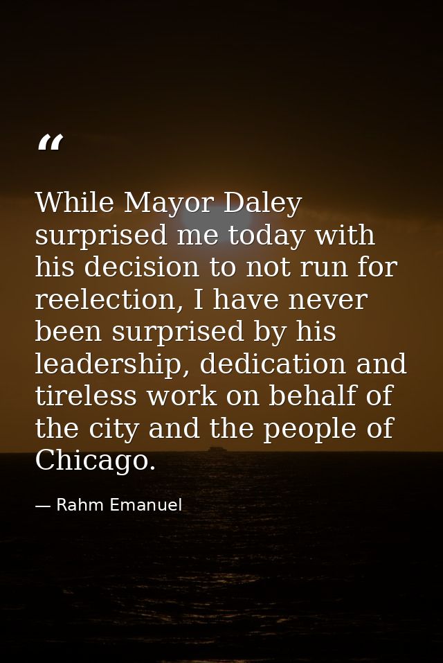 While Mayor Daley surprised me today with his decision to not run for reelection, I have never been surprised by his lea — Rahm Emanuel