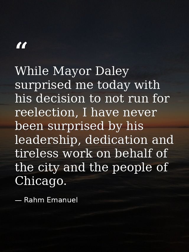 While Mayor Daley surprised me today with his decision to not run for reelection, I have never been surprised by his lea — Rahm Emanuel