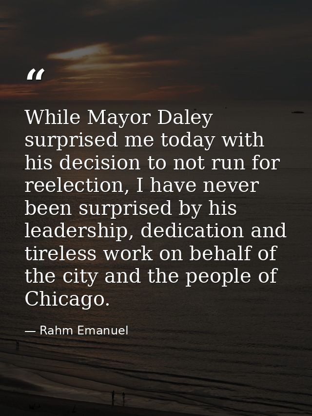 While Mayor Daley surprised me today with his decision to not run for reelection, I have never been surprised by his lea — Rahm Emanuel