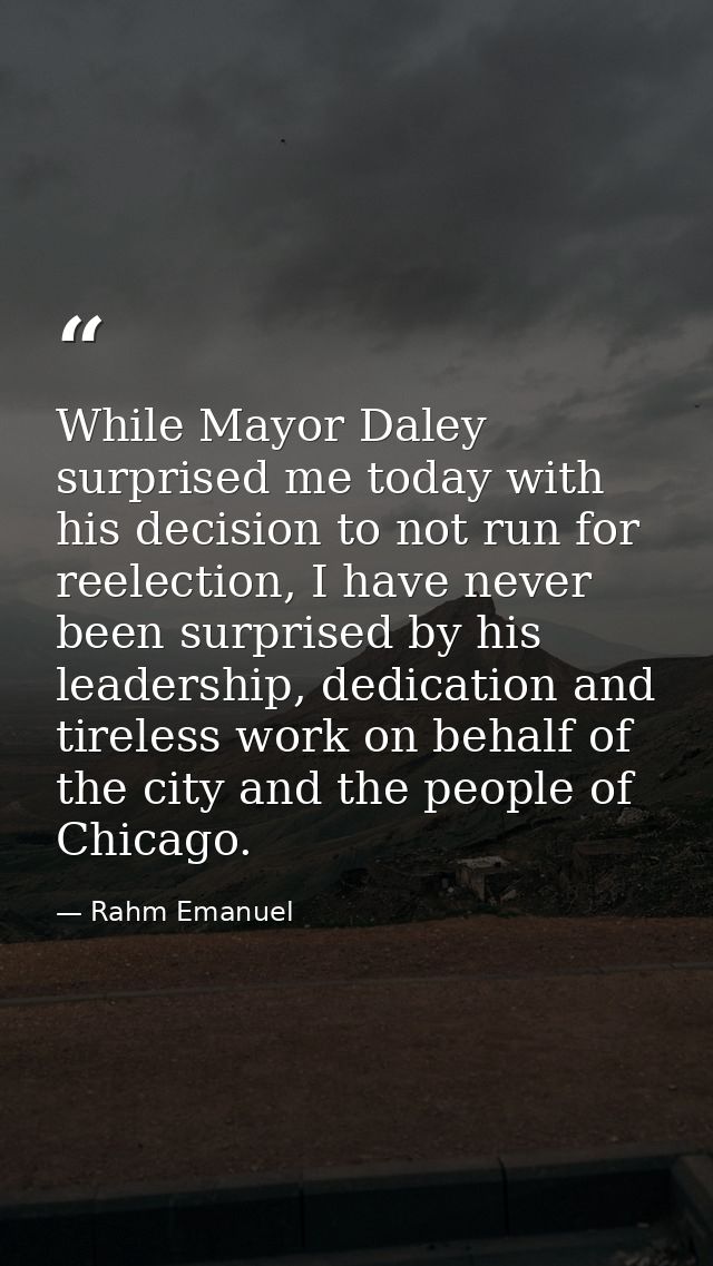 While Mayor Daley surprised me today with his decision to not run for reelection, I have never been surprised by his lea — Rahm Emanuel