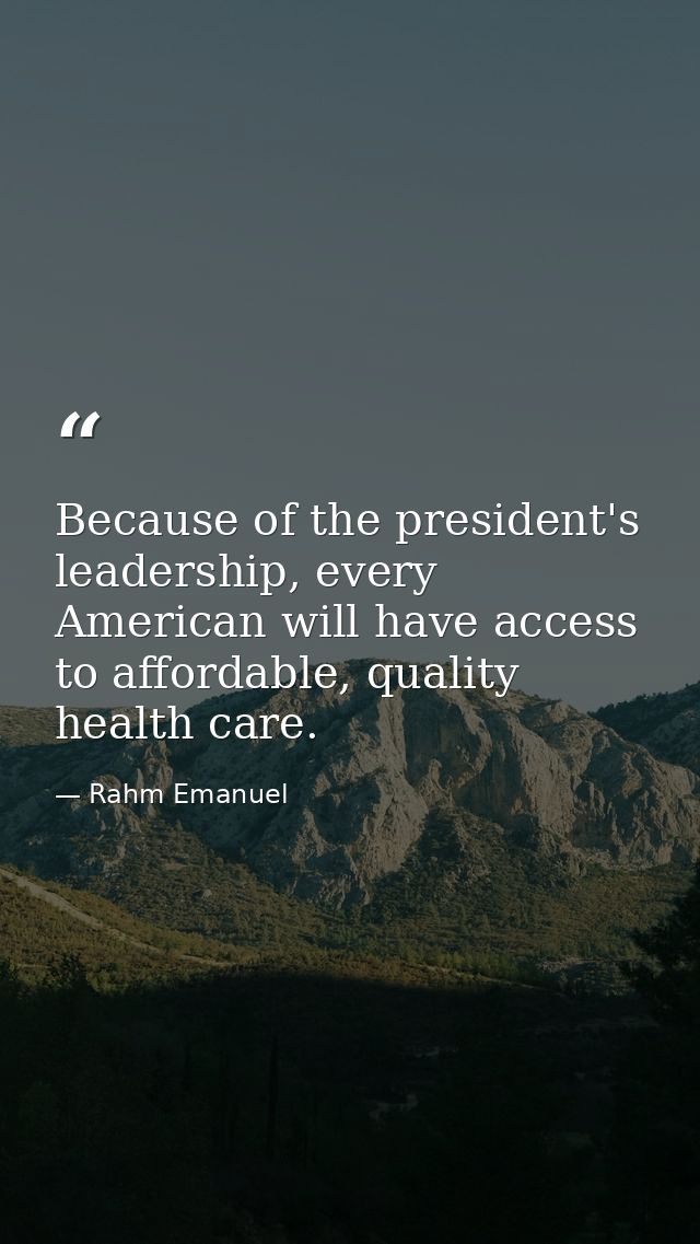 Because of the president's leadership, every American will have access to affordable, quality health care. — Rahm Emanuel