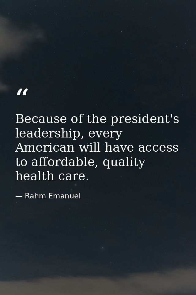 Because of the president's leadership, every American will have access to affordable, quality health care. — Rahm Emanuel