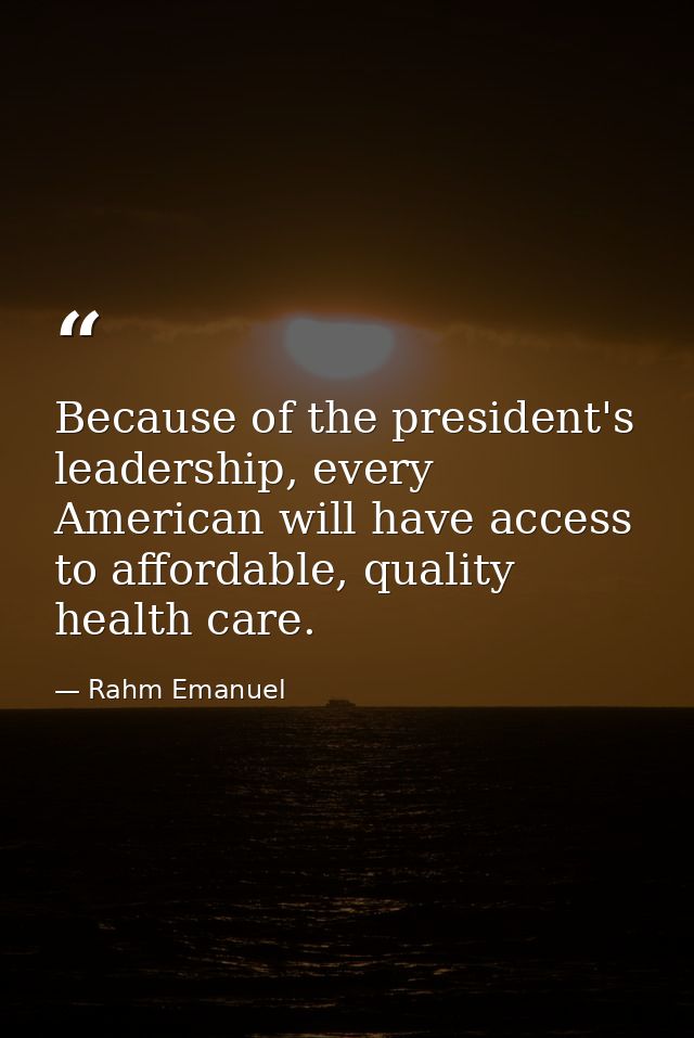 Because of the president's leadership, every American will have access to affordable, quality health care. — Rahm Emanuel