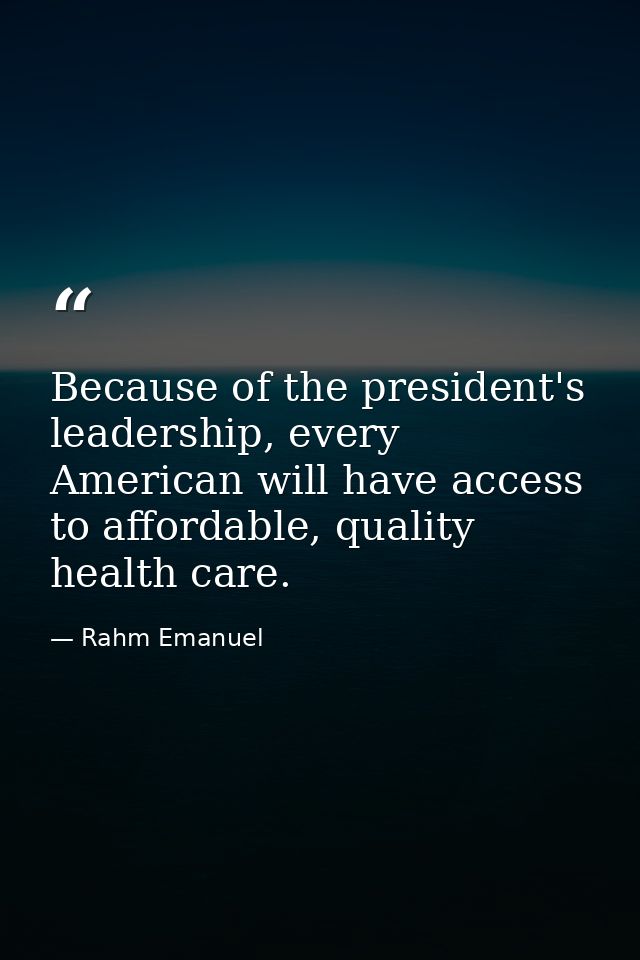 Because of the president's leadership, every American will have access to affordable, quality health care. — Rahm Emanuel
