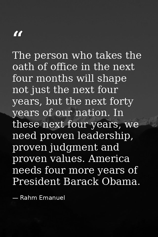 The person who takes the oath of office in the next four months will shape not just the next four years, but the next fo — Rahm Emanuel