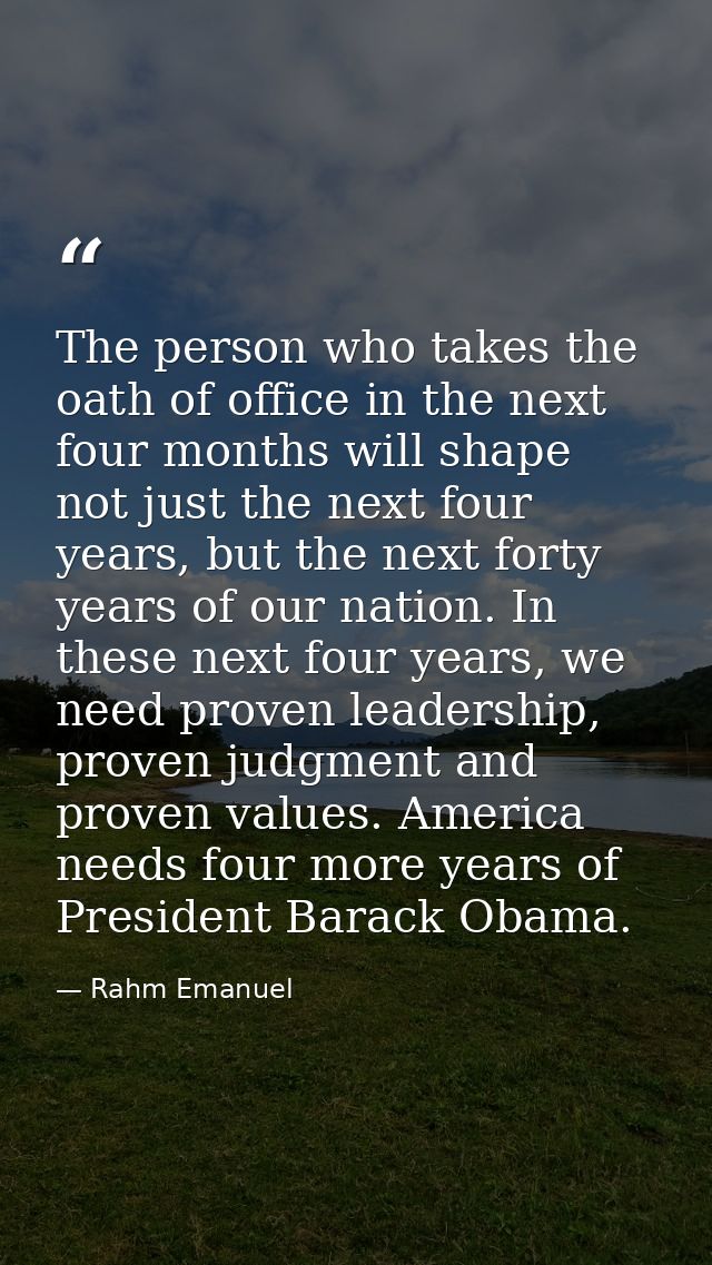 The person who takes the oath of office in the next four months will shape not just the next four years, but the next fo — Rahm Emanuel