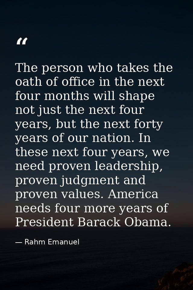 The person who takes the oath of office in the next four months will shape not just the next four years, but the next fo — Rahm Emanuel