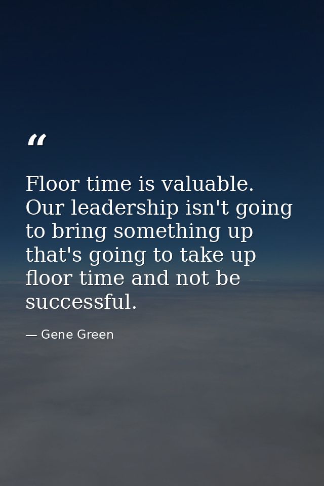 Floor time is valuable. Our leadership isn't going to bring something up that's going to take up floor time and not be s — Gene Green