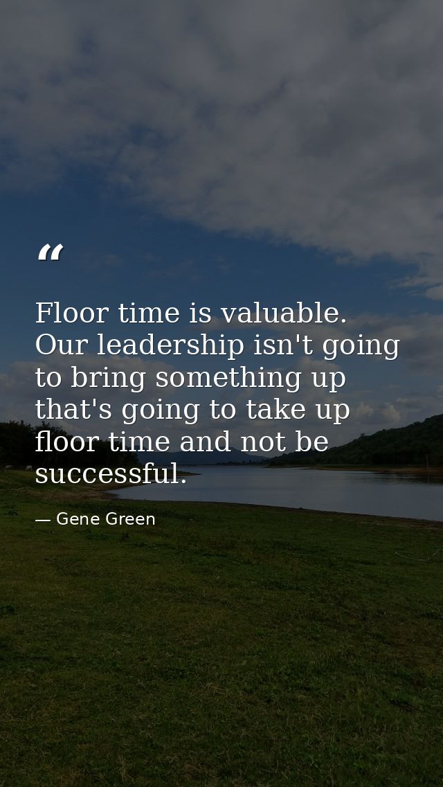 Floor time is valuable. Our leadership isn't going to bring something up that's going to take up floor time and not be s — Gene Green