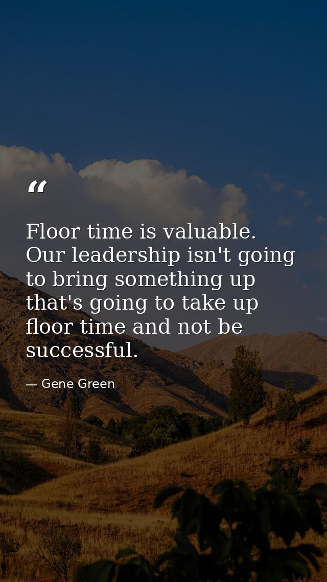 Floor time is valuable. Our leadership isn't going to bring something up that's going to take up floor time and not be s — Gene Green