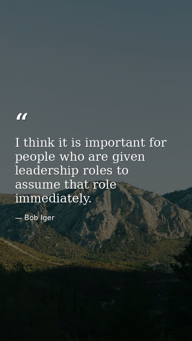 I think it is important for people who are given leadership roles to assume that role immediately. — Bob Iger