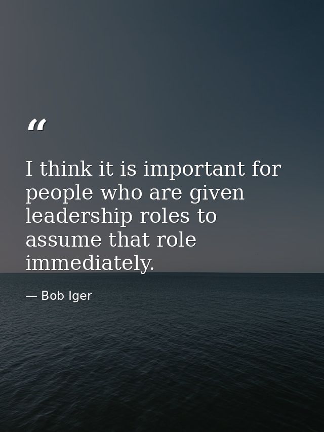 I think it is important for people who are given leadership roles to assume that role immediately. — Bob Iger