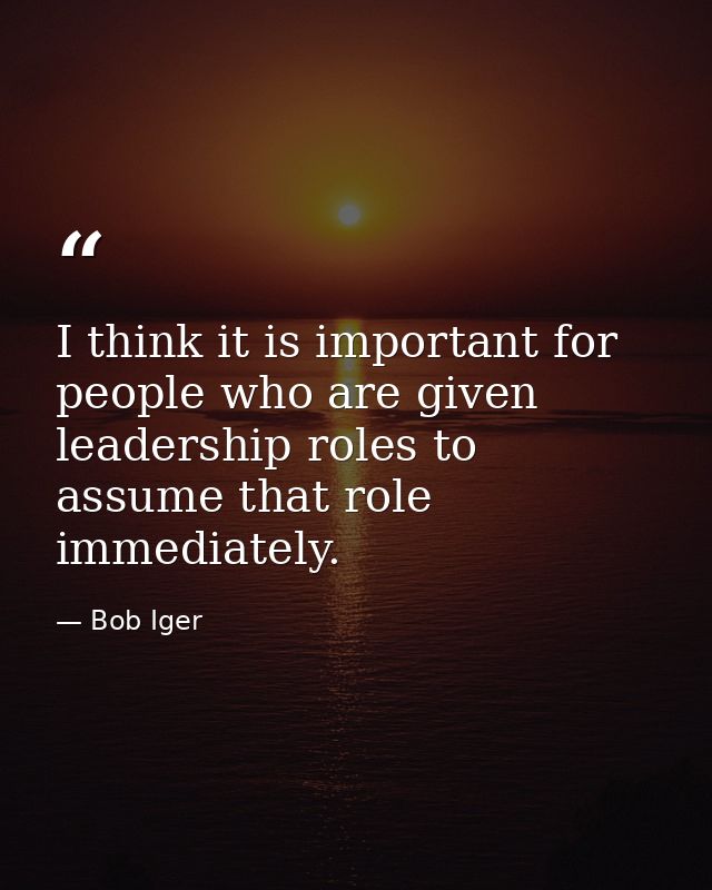 I think it is important for people who are given leadership roles to assume that role immediately. — Bob Iger