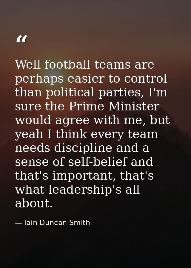 Well football teams are perhaps easier to control than political parties, I'm sure the Prime Minister would agree with m — Iain Duncan Smith