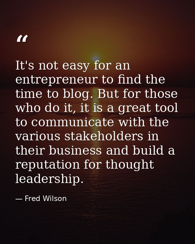 It's not easy for an entrepreneur to find the time to blog. But for those who do it, it is a great tool to communicate w — Fred Wilson