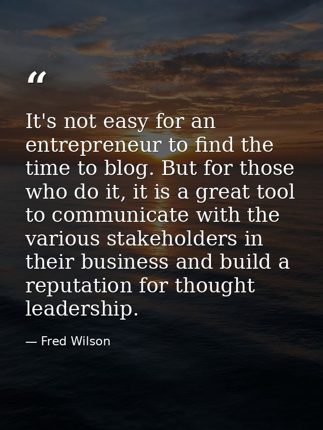 It's not easy for an entrepreneur to find the time to blog. But for those who do it, it is a great tool to communicate w — Fred Wilson