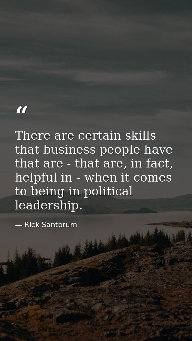 There are certain skills that business people have that are - that are, in fact, helpful in - when it comes to being in  — Rick Santorum