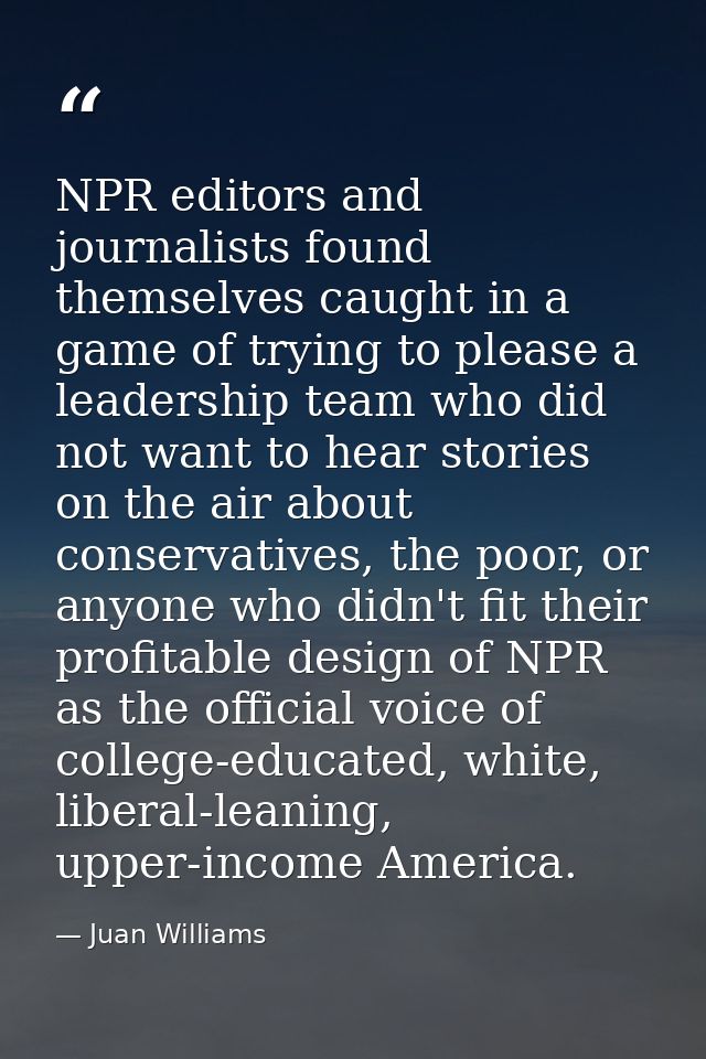 NPR editors and journalists found themselves caught in a game of trying to please a leadership team who did not want to  — Juan Williams