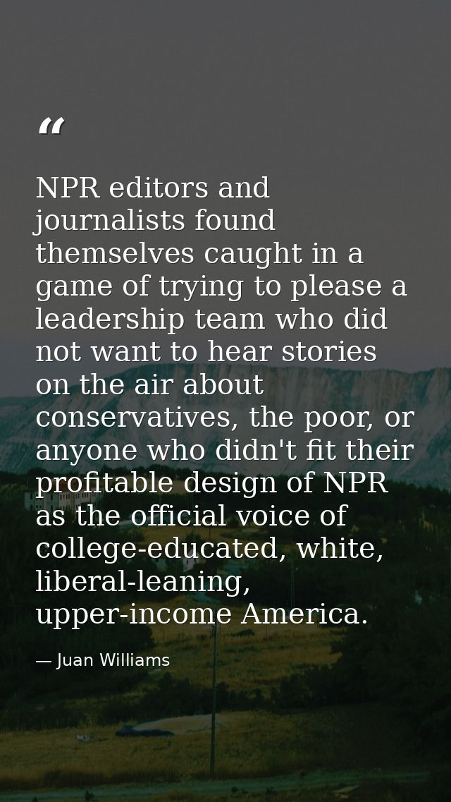 NPR editors and journalists found themselves caught in a game of trying to please a leadership team who did not want to  — Juan Williams