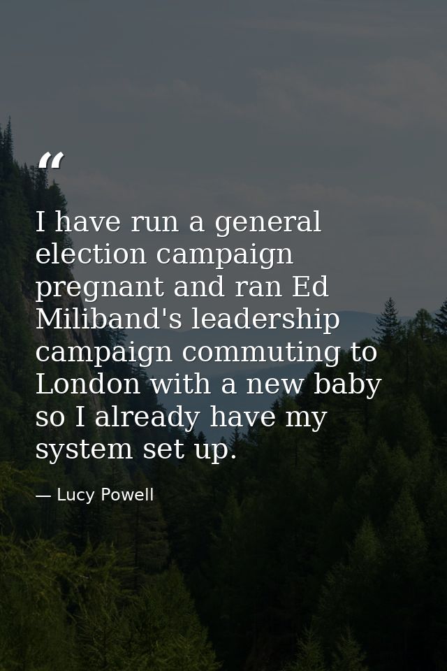 I have run a general election campaign pregnant and ran Ed Miliband's leadership campaign commuting to London with a new — Lucy Powell