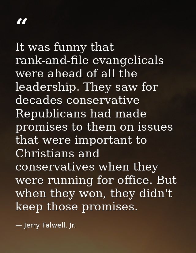 It was funny that rank-and-file evangelicals were ahead of all the leadership. They saw for decades conservative Republi — Jerry Falwell, Jr.