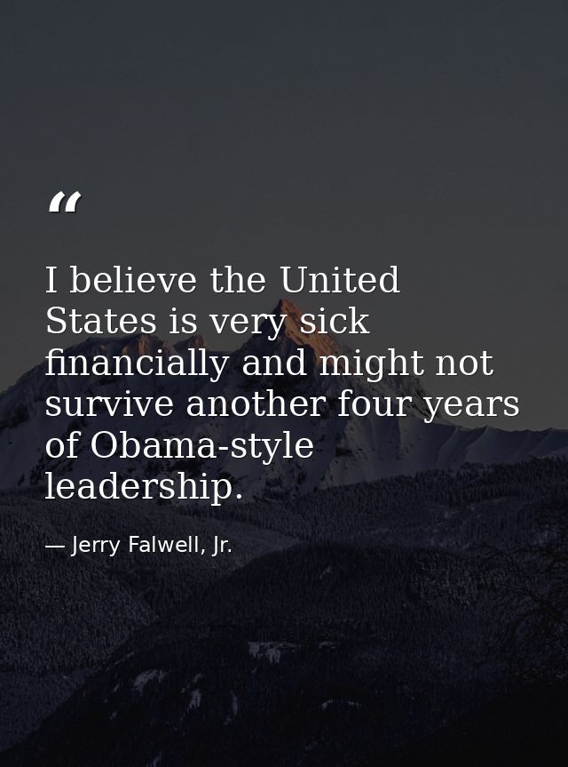 I believe the United States is very sick financially and might not survive another four years of Obama-style leadership. — Jerry Falwell, Jr.