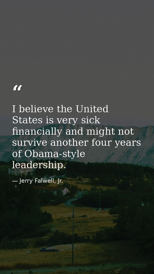 I believe the United States is very sick financially and might not survive another four years of Obama-style leadership. — Jerry Falwell, Jr.