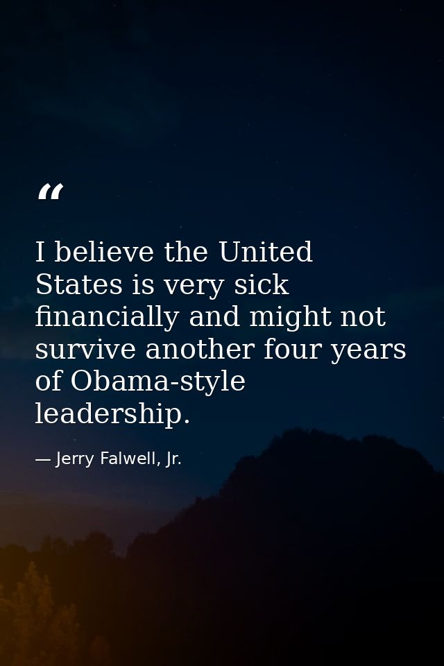 I believe the United States is very sick financially and might not survive another four years of Obama-style leadership. — Jerry Falwell, Jr.