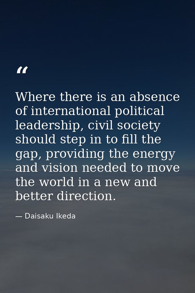 Where there is an absence of international political leadership, civil society should step in to fill the gap, providing — Daisaku Ikeda