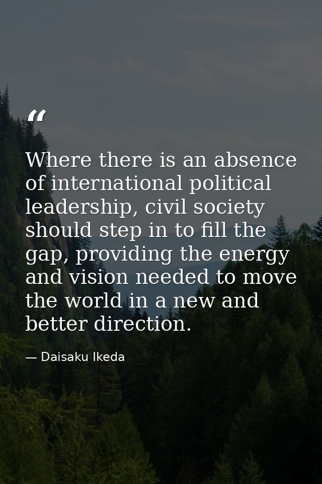Where there is an absence of international political leadership, civil society should step in to fill the gap, providing — Daisaku Ikeda