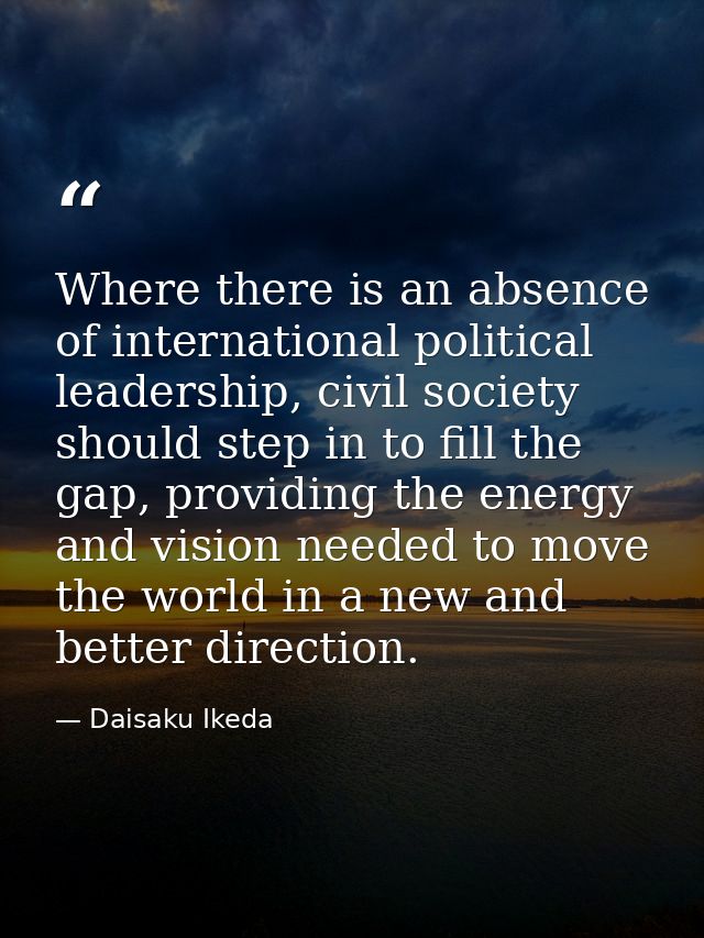 Where there is an absence of international political leadership, civil society should step in to fill the gap, providing — Daisaku Ikeda