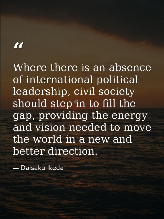 Where there is an absence of international political leadership, civil society should step in to fill the gap, providing — Daisaku Ikeda