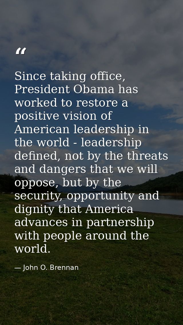 Since taking office, President Obama has worked to restore a positive vision of American leadership in the world - leade — John O. Brennan