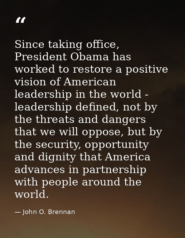 Since taking office, President Obama has worked to restore a positive vision of American leadership in the world - leade — John O. Brennan