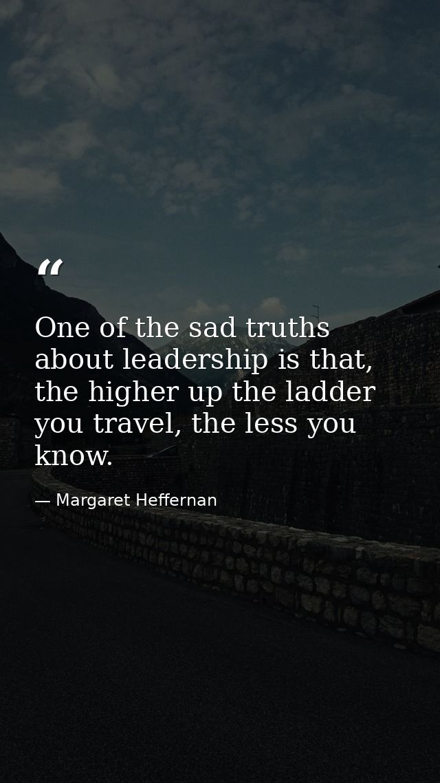 One of the sad truths about leadership is that, the higher up the ladder you travel, the less you know. — Margaret Heffernan