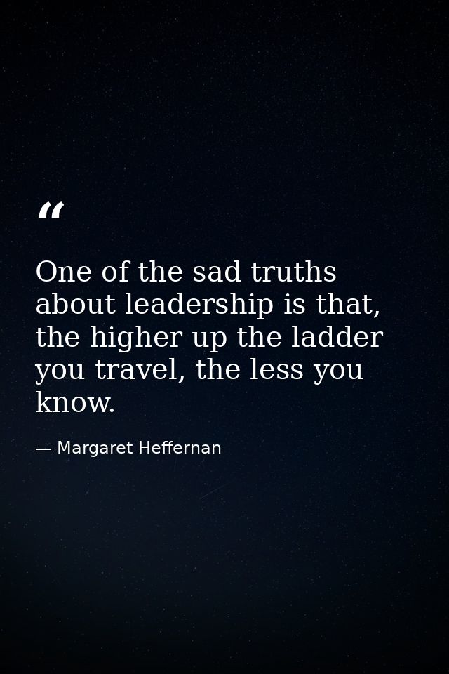One of the sad truths about leadership is that, the higher up the ladder you travel, the less you know. — Margaret Heffernan
