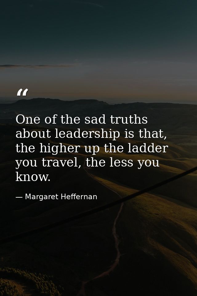 One of the sad truths about leadership is that, the higher up the ladder you travel, the less you know. — Margaret Heffernan