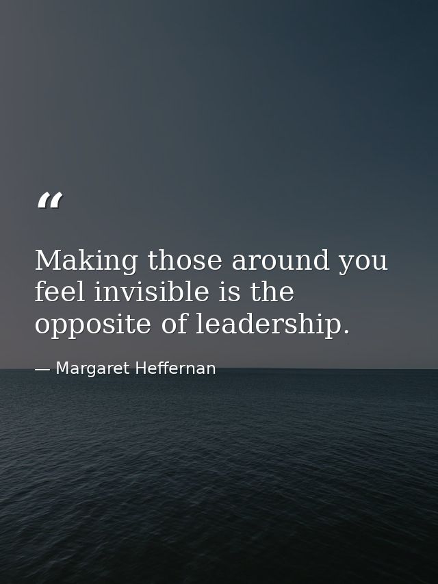 Making those around you feel invisible is the opposite of leadership. — Margaret Heffernan