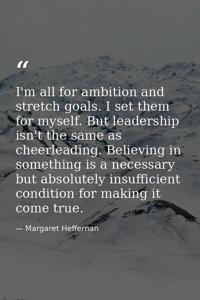 I'm all for ambition and stretch goals. I set them for myself. But leadership isn't the same as cheerleading. Believing  — Margaret Heffernan