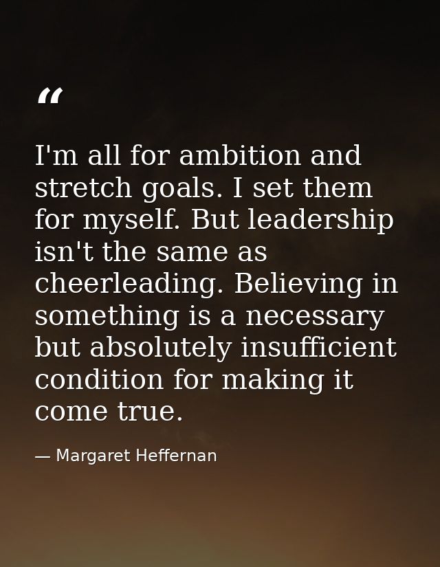 I'm all for ambition and stretch goals. I set them for myself. But leadership isn't the same as cheerleading. Believing  — Margaret Heffernan