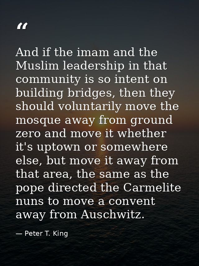 And if the imam and the Muslim leadership in that community is so intent on building bridges, then they should voluntari — Peter T. King