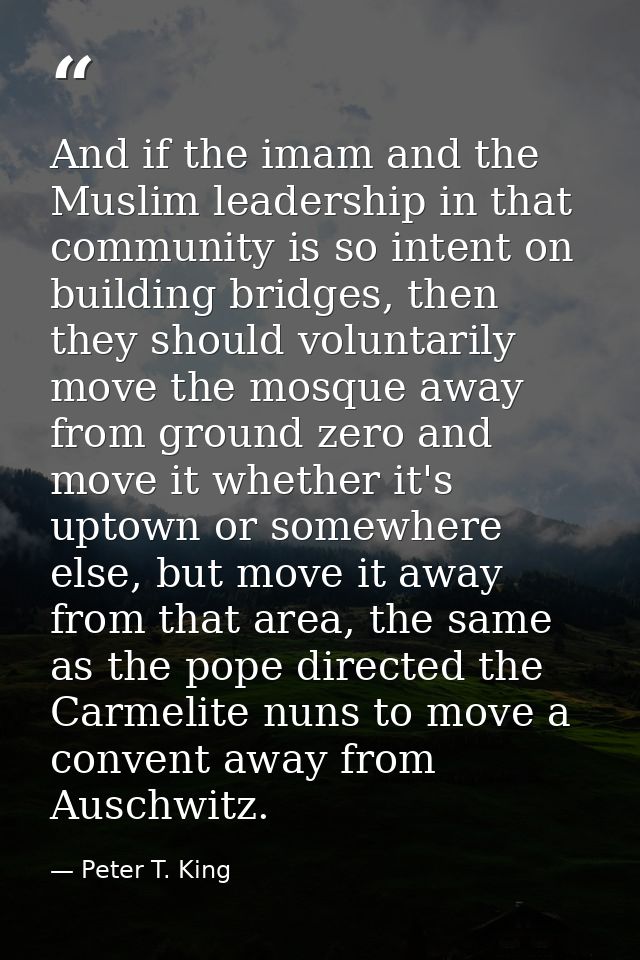 And if the imam and the Muslim leadership in that community is so intent on building bridges, then they should voluntari — Peter T. King