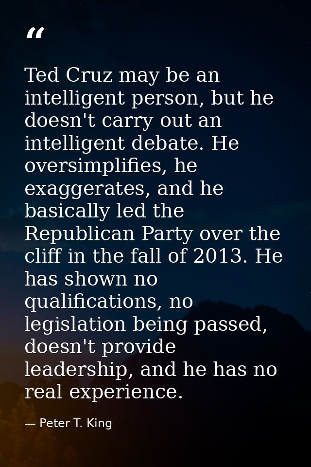 Ted Cruz may be an intelligent person, but he doesn't carry out an intelligent debate. He oversimplifies, he exaggerates — Peter T. King