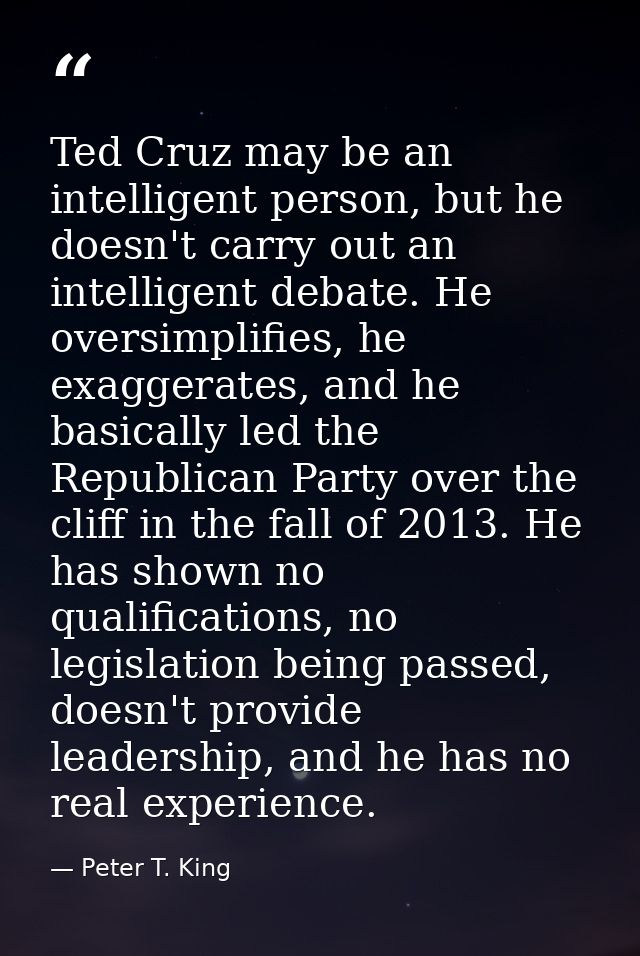 Ted Cruz may be an intelligent person, but he doesn't carry out an intelligent debate. He oversimplifies, he exaggerates — Peter T. King