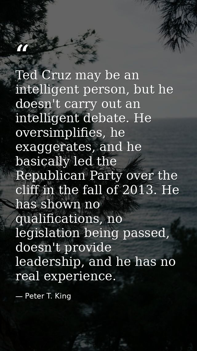 Ted Cruz may be an intelligent person, but he doesn't carry out an intelligent debate. He oversimplifies, he exaggerates — Peter T. King